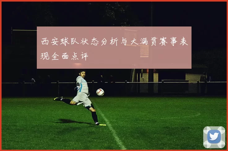 西安球队状态分析与大满贯赛事表现全面点评