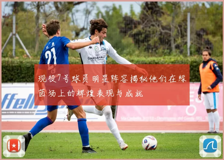 现役7号球员明星阵容揭秘他们在绿茵场上的辉煌表现与成就