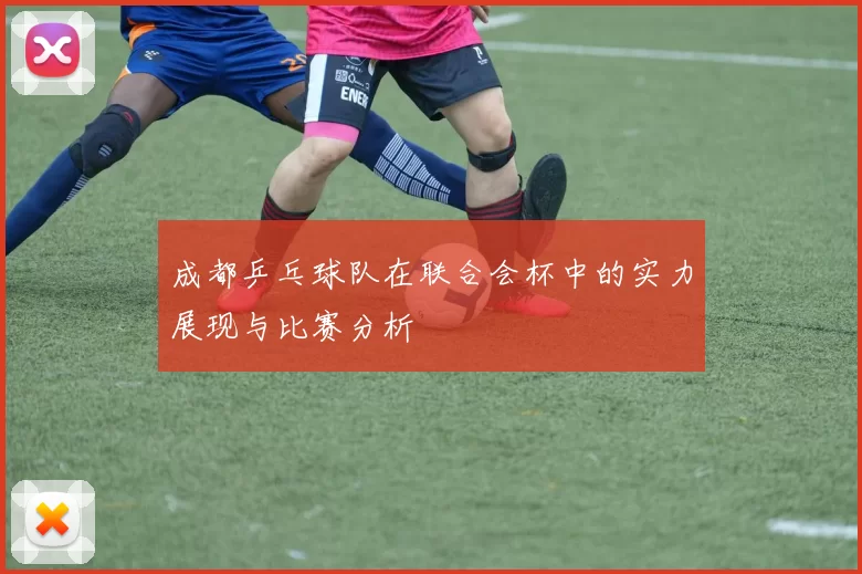 成都乒乓球队在联合会杯中的实力展现与比赛分析
