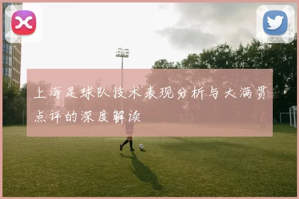 上海足球队技术表现分析与大满贯点评的深度解读