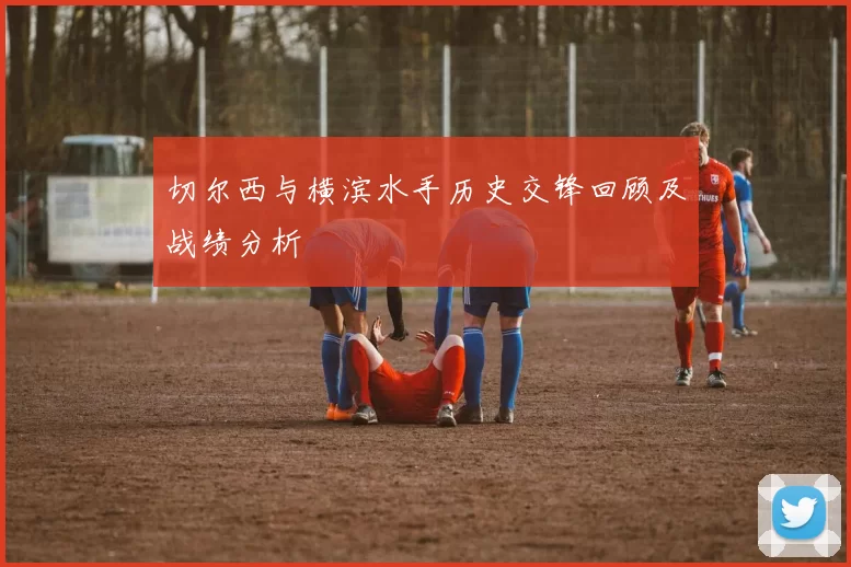 切尔西与横滨水手历史交锋回顾及战绩分析