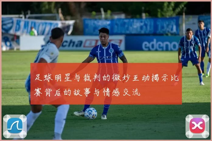 足球明星与裁判的微妙互动揭示比赛背后的故事与情感交流