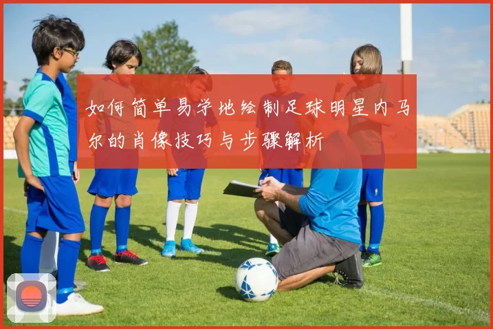 如何简单易学地绘制足球明星内马尔的肖像技巧与步骤解析