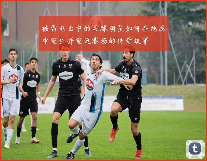 被雷电击中的足球明星如何在绝境中重生并重返赛场的传奇故事