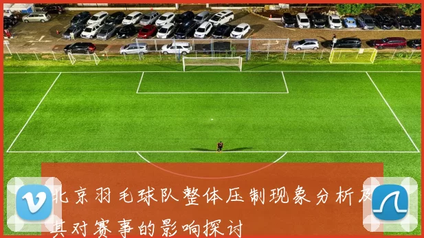 北京羽毛球队整体压制现象分析及其对赛事的影响探讨