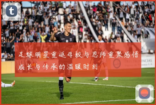 足球明星重返母校与恩师重聚感悟成长与传承的温暖时刻