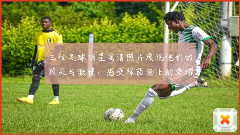 三位足球明星高清照片展现他们的风采与激情，感受绿茵场上的荣耀与梦想