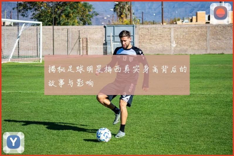 揭秘足球明星梅西真实身高背后的故事与影响