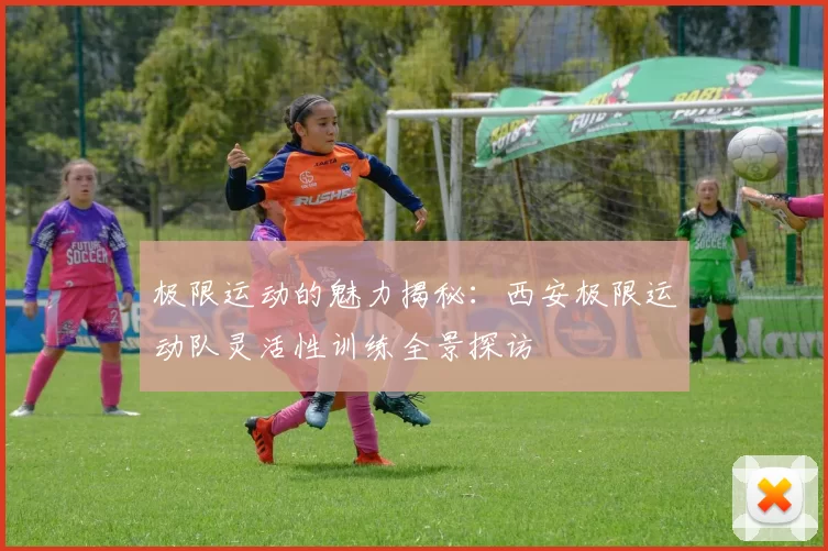 极限运动的魅力揭秘：西安极限运动队灵活性训练全景探访