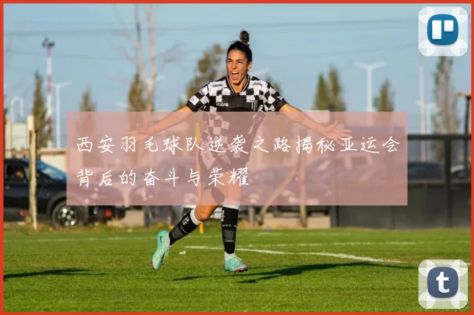 西安羽毛球队逆袭之路揭秘亚运会背后的奋斗与荣耀