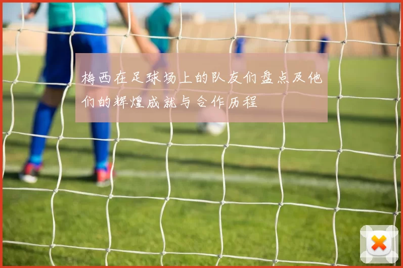 梅西在足球场上的队友们盘点及他们的辉煌成就与合作历程