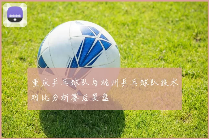 重庆乒乓球队与杭州乒乓球队技术对比分析赛后复盘