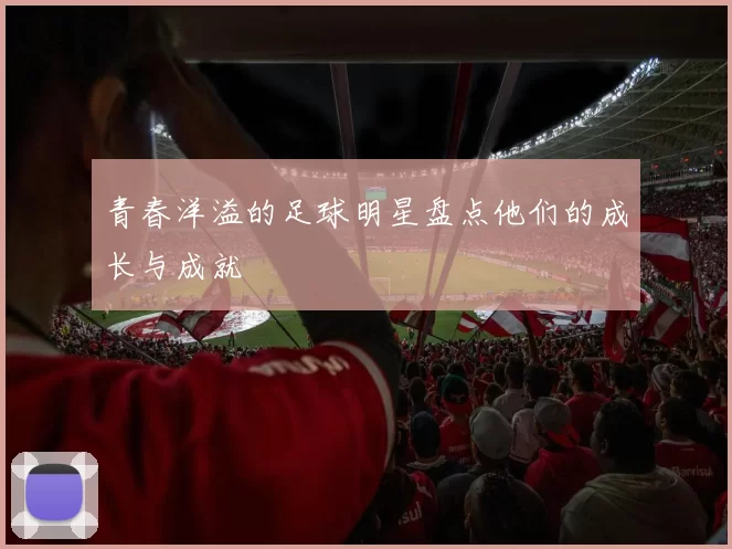 青春洋溢的足球明星盘点他们的成长与成就