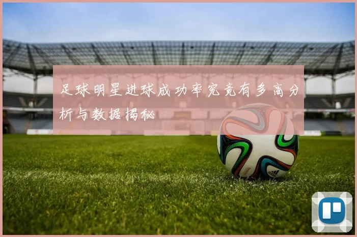 足球明星进球成功率究竟有多高分析与数据揭秘