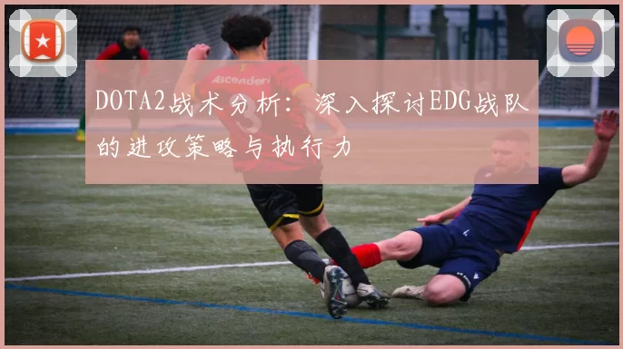 DOTA2战术分析：深入探讨EDG战队的进攻策略与执行力