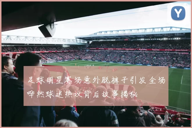 足球明星赛场意外脱裤子引发全场哗然球迷热议背后故事揭秘