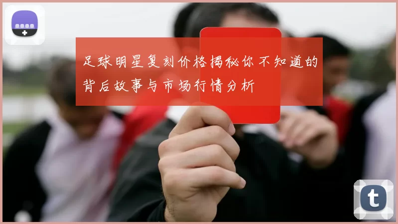 足球明星复刻价格揭秘你不知道的背后故事与市场行情分析