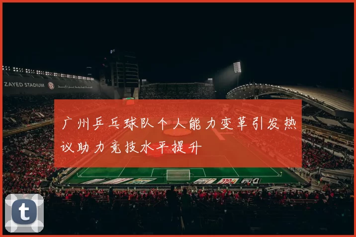 广州乒乓球队个人能力变革引发热议助力竞技水平提升