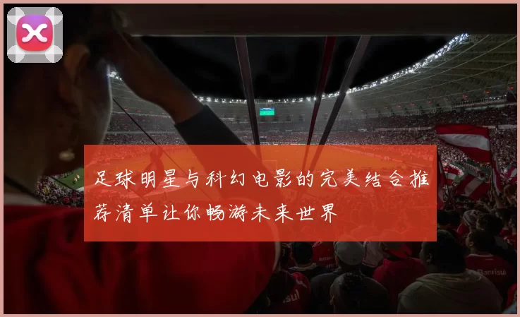 足球明星与科幻电影的完美结合推荐清单让你畅游未来世界
