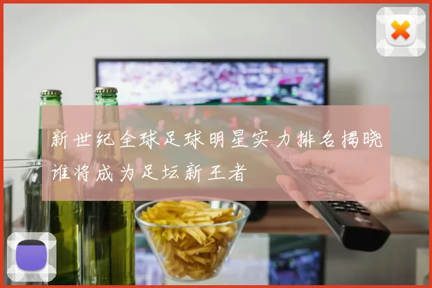 新世纪全球足球明星实力排名揭晓谁将成为足坛新王者