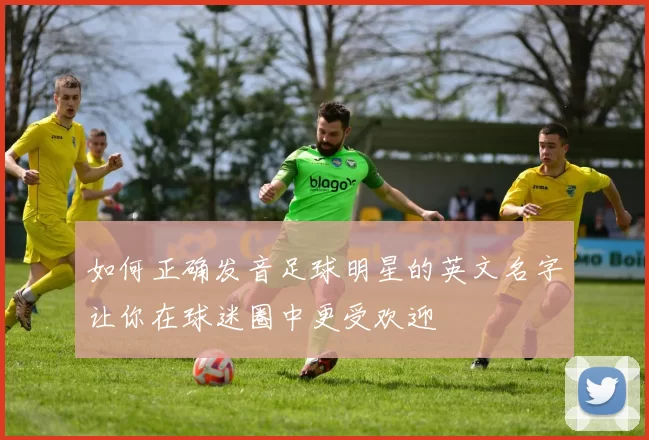 如何正确发音足球明星的英文名字让你在球迷圈中更受欢迎
