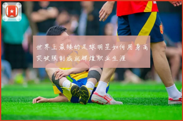 世界上最矮的足球明星如何用身高突破限制成就辉煌职业生涯