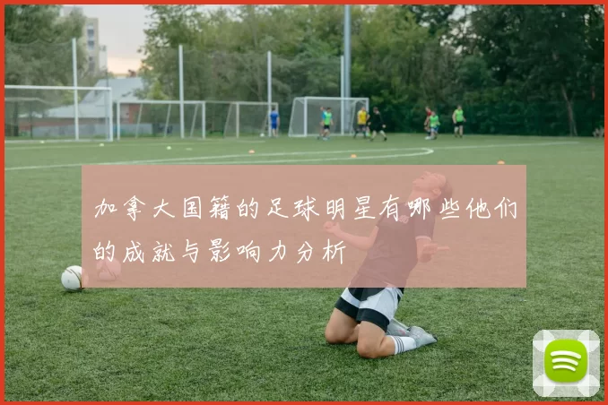 加拿大国籍的足球明星有哪些他们的成就与影响力分析
