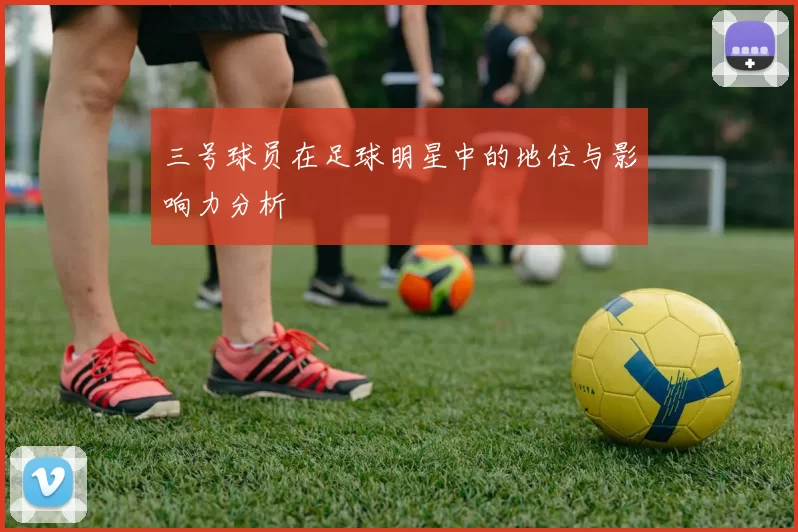 三号球员在足球明星中的地位与影响力分析