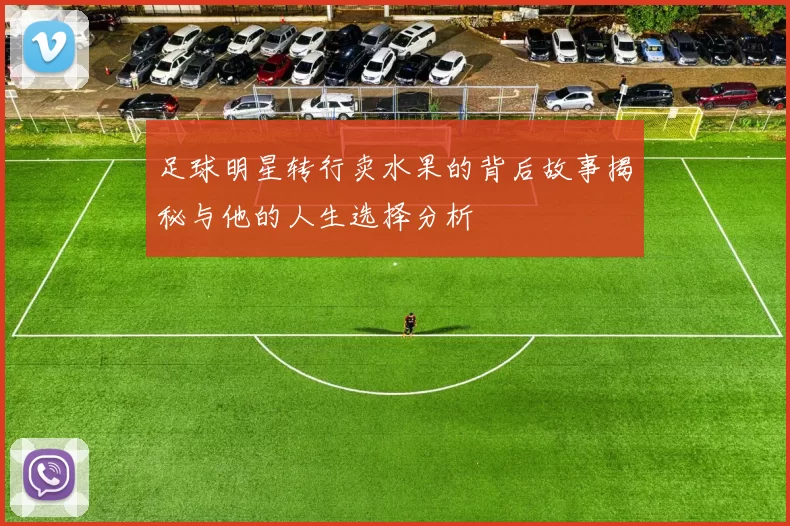 足球明星转行卖水果的背后故事揭秘与他的人生选择分析