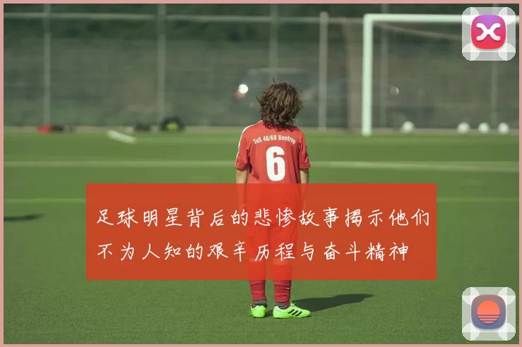足球明星背后的悲惨故事揭示他们不为人知的艰辛历程与奋斗精神