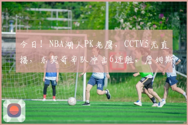 今日！NBA湖人PK老鹰，CCTV5无直播，东契奇率队冲击6连胜，詹姆斯伤停