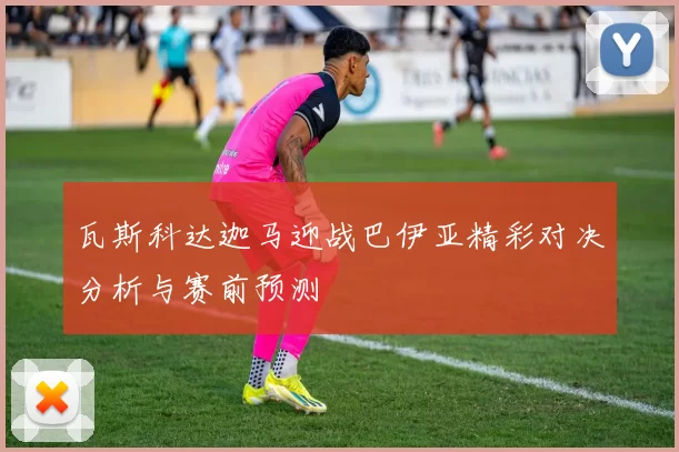 瓦斯科达迦马迎战巴伊亚精彩对决分析与赛前预测