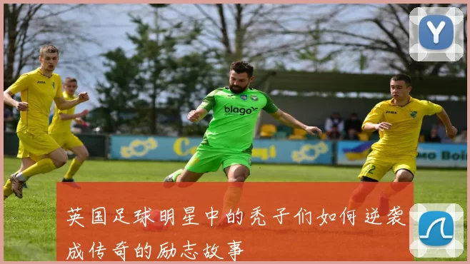 英国足球明星中的秃子们如何逆袭成传奇的励志故事