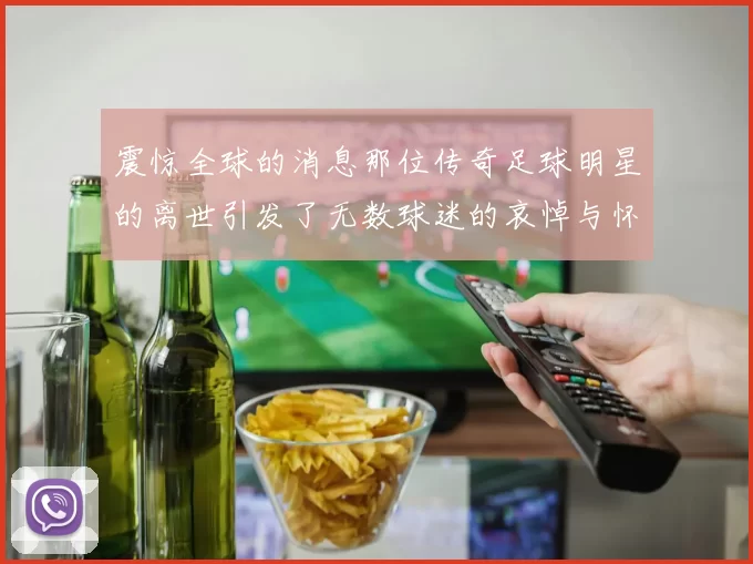 震惊全球的消息那位传奇足球明星的离世引发了无数球迷的哀悼与怀念
