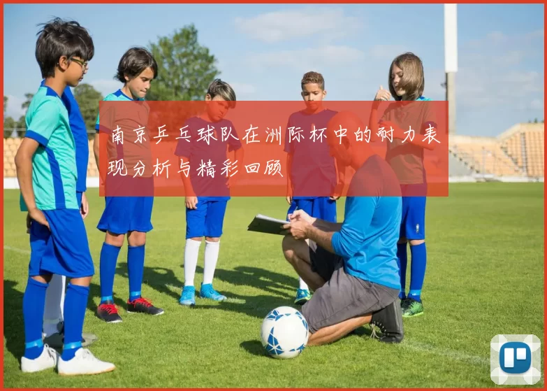 南京乒乓球队在洲际杯中的耐力表现分析与精彩回顾