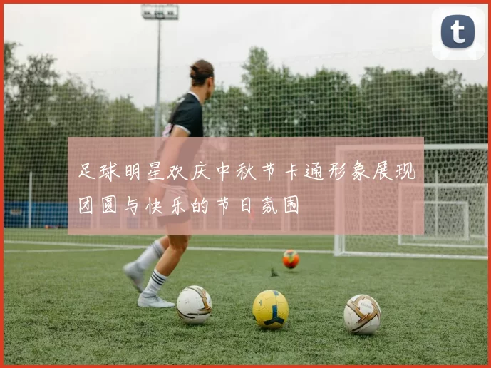 足球明星欢庆中秋节卡通形象展现团圆与快乐的节日氛围