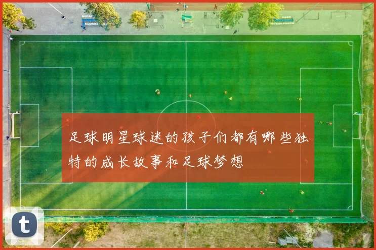 足球明星球迷的孩子们都有哪些独特的成长故事和足球梦想