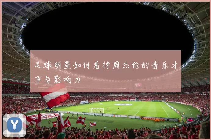 足球明星如何看待周杰伦的音乐才华与影响力