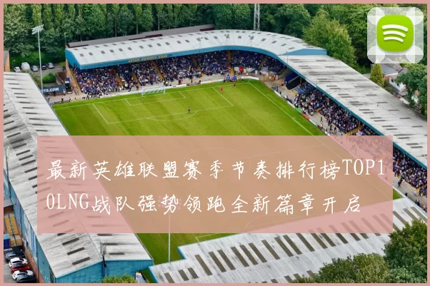 最新英雄联盟赛季节奏排行榜TOP10LNG战队强势领跑全新篇章开启