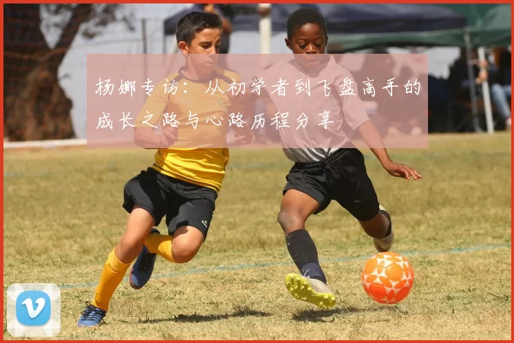 杨娜专访：从初学者到飞盘高手的成长之路与心路历程分享
