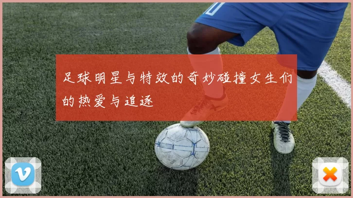 足球明星与特效的奇妙碰撞女生们的热爱与追逐