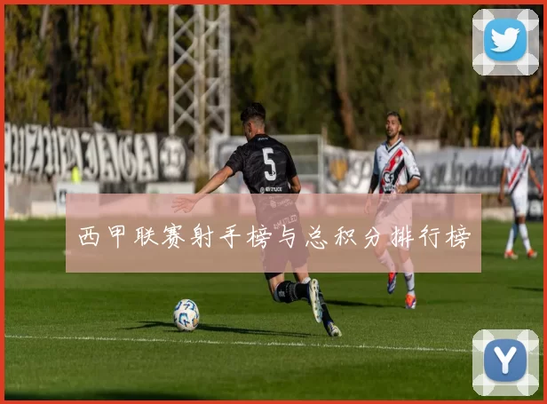 西甲联赛射手榜与总积分排行榜