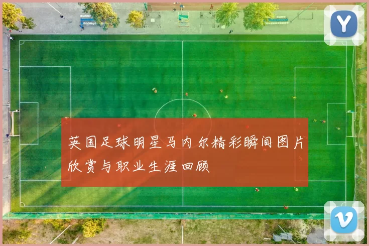 英国足球明星马内尔精彩瞬间图片欣赏与职业生涯回顾