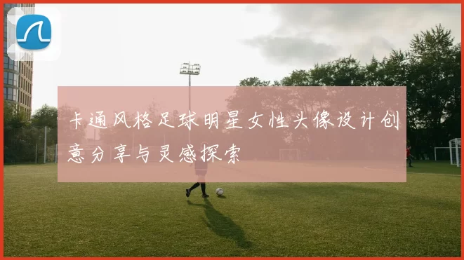 卡通风格足球明星女性头像设计创意分享与灵感探索