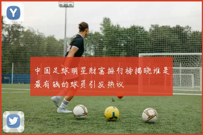 中国足球明星财富排行榜揭晓谁是最有钱的球员引发热议