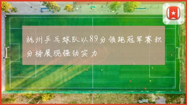 杭州乒乓球队以89分领跑冠军赛积分榜展现强劲实力
