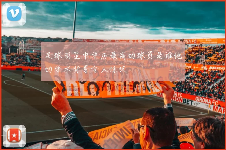 足球明星中学历最高的球员是谁他的学术背景令人惊叹