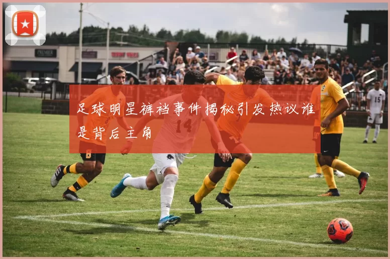 足球明星裤裆事件揭秘引发热议谁是背后主角