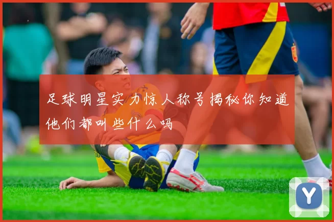 足球明星实力惊人称号揭秘你知道他们都叫些什么吗
