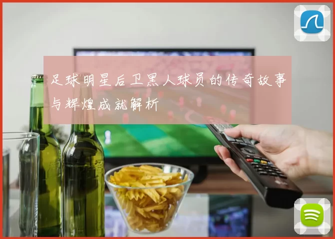 足球明星后卫黑人球员的传奇故事与辉煌成就解析